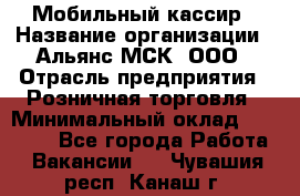 Мобильный кассир › Название организации ­ Альянс-МСК, ООО › Отрасль предприятия ­ Розничная торговля › Минимальный оклад ­ 30 000 - Все города Работа » Вакансии   . Чувашия респ.,Канаш г.